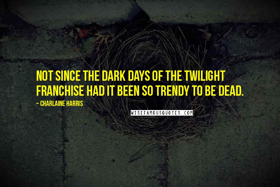 Charlaine Harris Quotes: Not since the dark days of the Twilight franchise had it been so trendy to be dead.