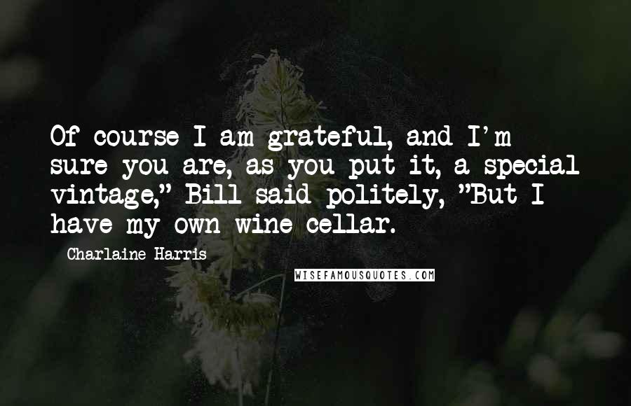 Charlaine Harris Quotes: Of course I am grateful, and I'm sure you are, as you put it, a special vintage," Bill said politely, "But I have my own wine cellar.