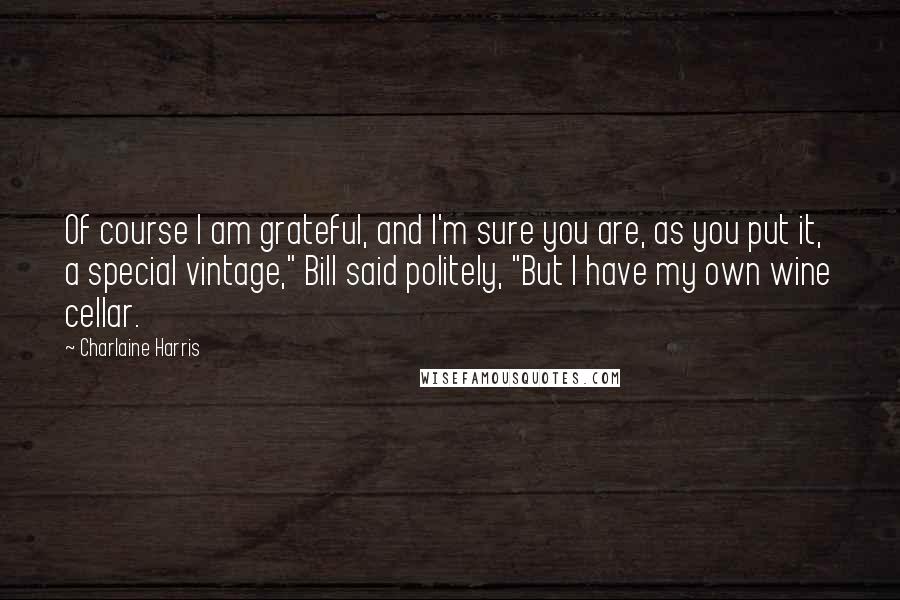 Charlaine Harris Quotes: Of course I am grateful, and I'm sure you are, as you put it, a special vintage," Bill said politely, "But I have my own wine cellar.