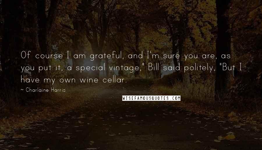 Charlaine Harris Quotes: Of course I am grateful, and I'm sure you are, as you put it, a special vintage," Bill said politely, "But I have my own wine cellar.