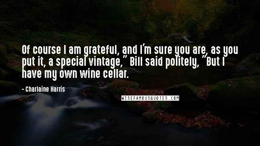 Charlaine Harris Quotes: Of course I am grateful, and I'm sure you are, as you put it, a special vintage," Bill said politely, "But I have my own wine cellar.