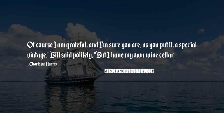 Charlaine Harris Quotes: Of course I am grateful, and I'm sure you are, as you put it, a special vintage," Bill said politely, "But I have my own wine cellar.