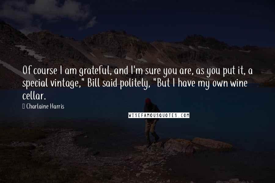 Charlaine Harris Quotes: Of course I am grateful, and I'm sure you are, as you put it, a special vintage," Bill said politely, "But I have my own wine cellar.