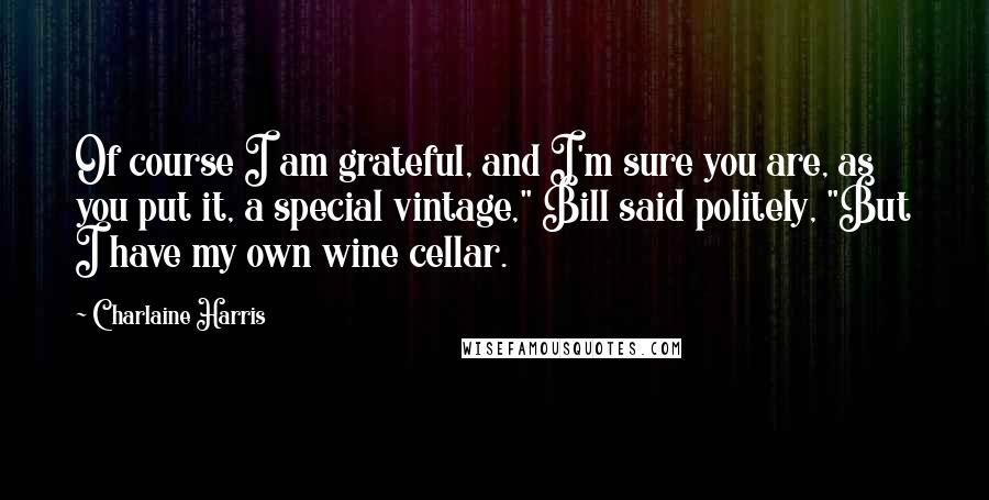 Charlaine Harris Quotes: Of course I am grateful, and I'm sure you are, as you put it, a special vintage," Bill said politely, "But I have my own wine cellar.