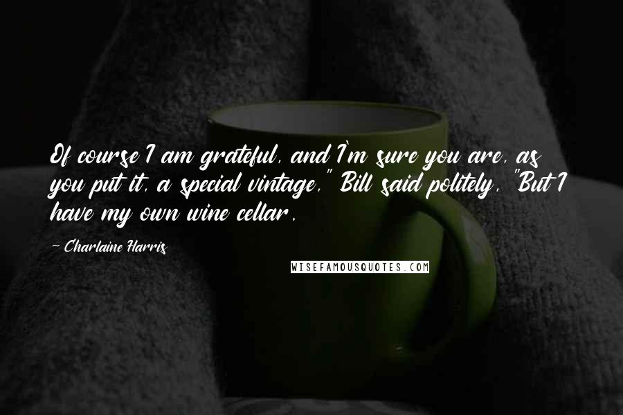 Charlaine Harris Quotes: Of course I am grateful, and I'm sure you are, as you put it, a special vintage," Bill said politely, "But I have my own wine cellar.