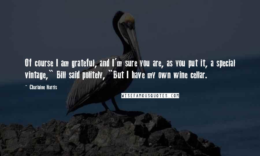 Charlaine Harris Quotes: Of course I am grateful, and I'm sure you are, as you put it, a special vintage," Bill said politely, "But I have my own wine cellar.