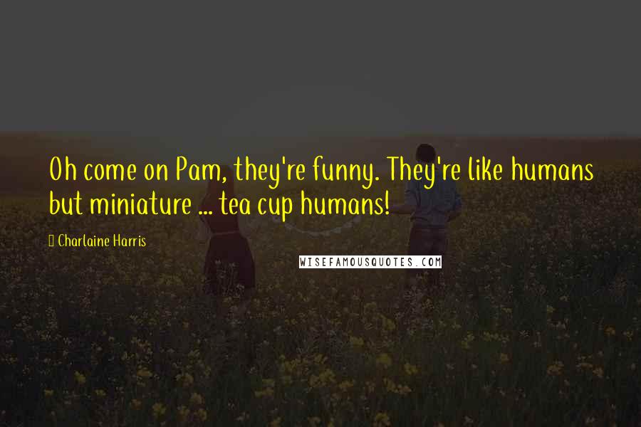 Charlaine Harris Quotes: Oh come on Pam, they're funny. They're like humans but miniature ... tea cup humans!