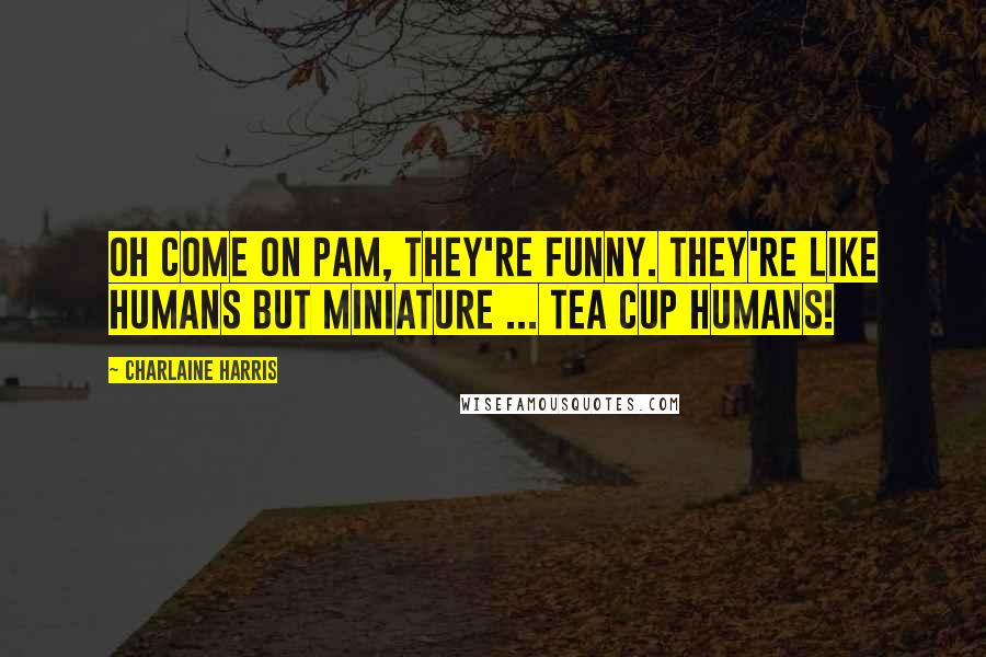 Charlaine Harris Quotes: Oh come on Pam, they're funny. They're like humans but miniature ... tea cup humans!