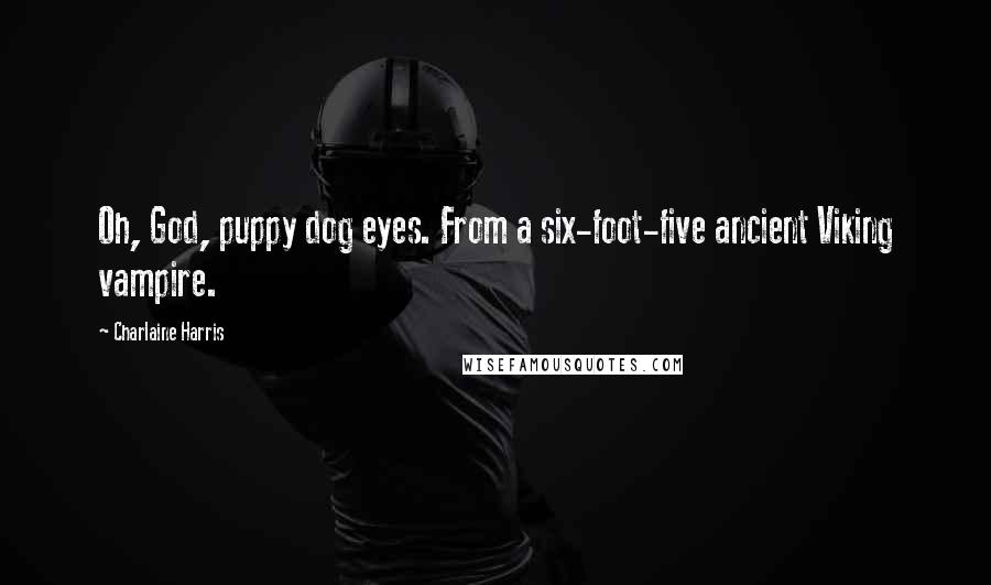 Charlaine Harris Quotes: Oh, God, puppy dog eyes. From a six-foot-five ancient Viking vampire.