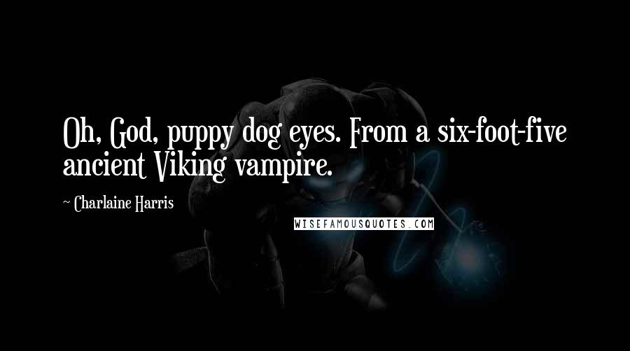 Charlaine Harris Quotes: Oh, God, puppy dog eyes. From a six-foot-five ancient Viking vampire.