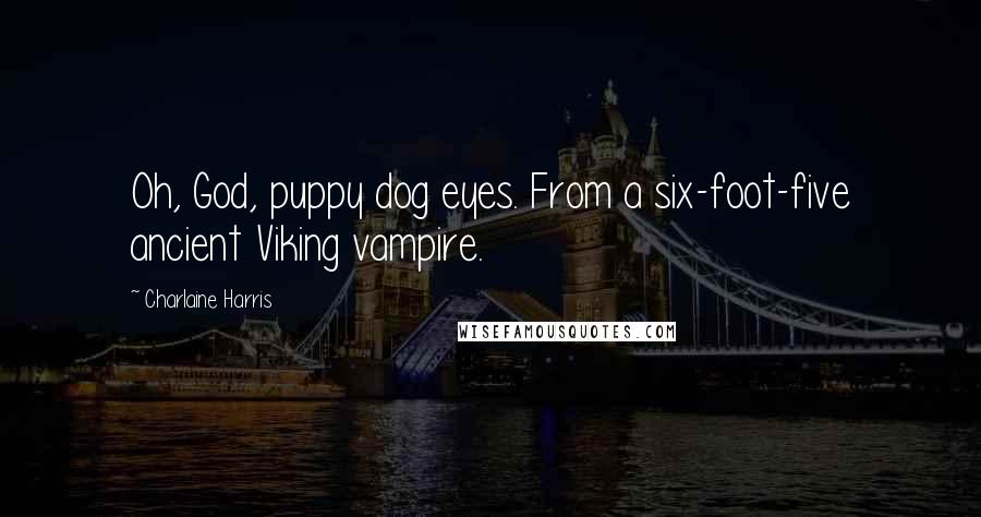 Charlaine Harris Quotes: Oh, God, puppy dog eyes. From a six-foot-five ancient Viking vampire.