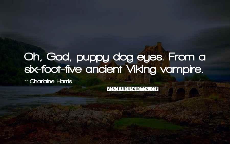 Charlaine Harris Quotes: Oh, God, puppy dog eyes. From a six-foot-five ancient Viking vampire.