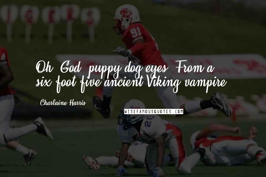 Charlaine Harris Quotes: Oh, God, puppy dog eyes. From a six-foot-five ancient Viking vampire.