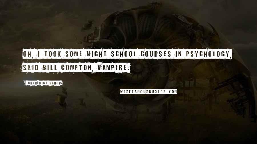 Charlaine Harris Quotes: Oh, I took some night school courses in psychology, said Bill Compton, vampire.