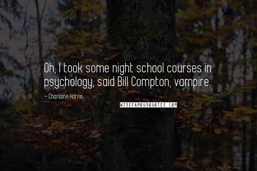 Charlaine Harris Quotes: Oh, I took some night school courses in psychology, said Bill Compton, vampire.