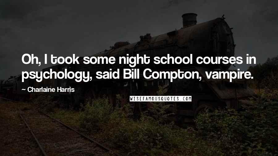 Charlaine Harris Quotes: Oh, I took some night school courses in psychology, said Bill Compton, vampire.