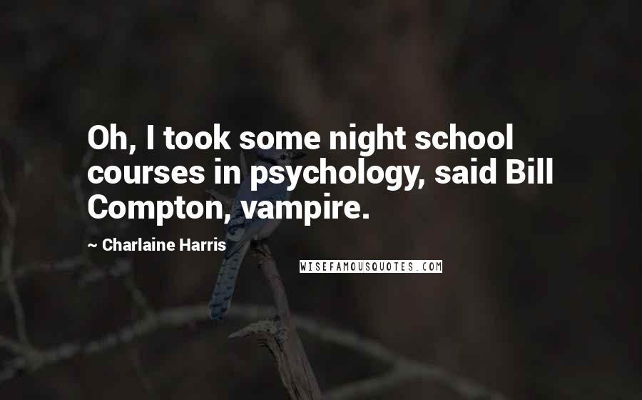 Charlaine Harris Quotes: Oh, I took some night school courses in psychology, said Bill Compton, vampire.