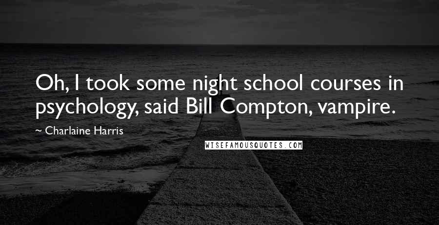 Charlaine Harris Quotes: Oh, I took some night school courses in psychology, said Bill Compton, vampire.