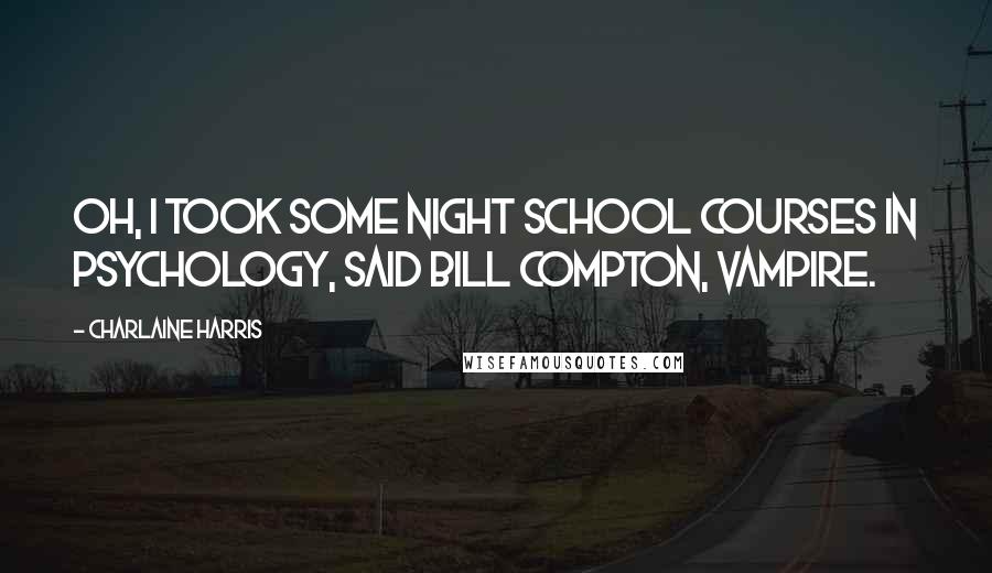 Charlaine Harris Quotes: Oh, I took some night school courses in psychology, said Bill Compton, vampire.