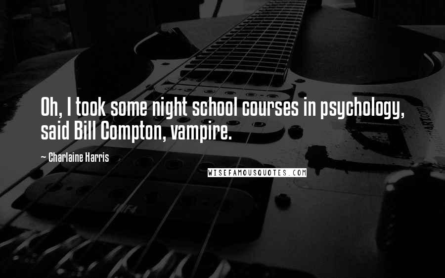 Charlaine Harris Quotes: Oh, I took some night school courses in psychology, said Bill Compton, vampire.