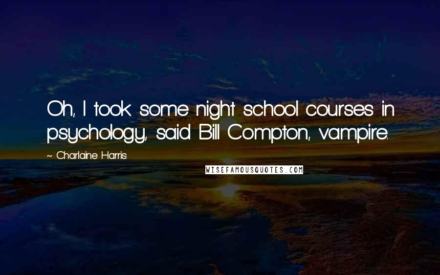 Charlaine Harris Quotes: Oh, I took some night school courses in psychology, said Bill Compton, vampire.