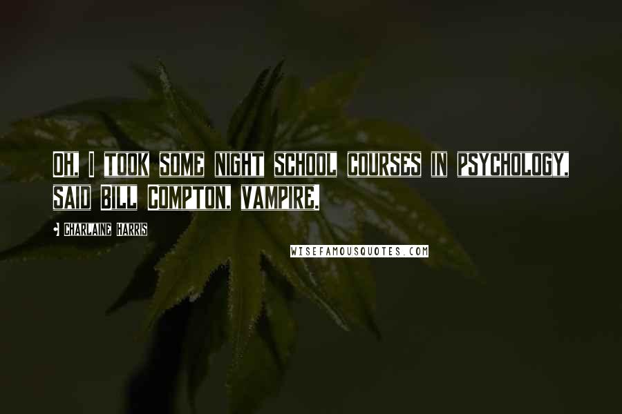 Charlaine Harris Quotes: Oh, I took some night school courses in psychology, said Bill Compton, vampire.