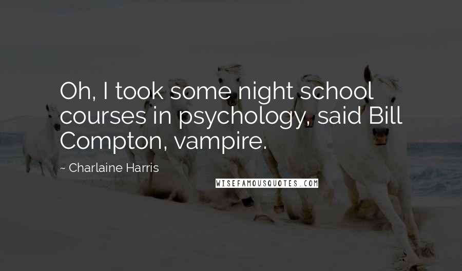 Charlaine Harris Quotes: Oh, I took some night school courses in psychology, said Bill Compton, vampire.