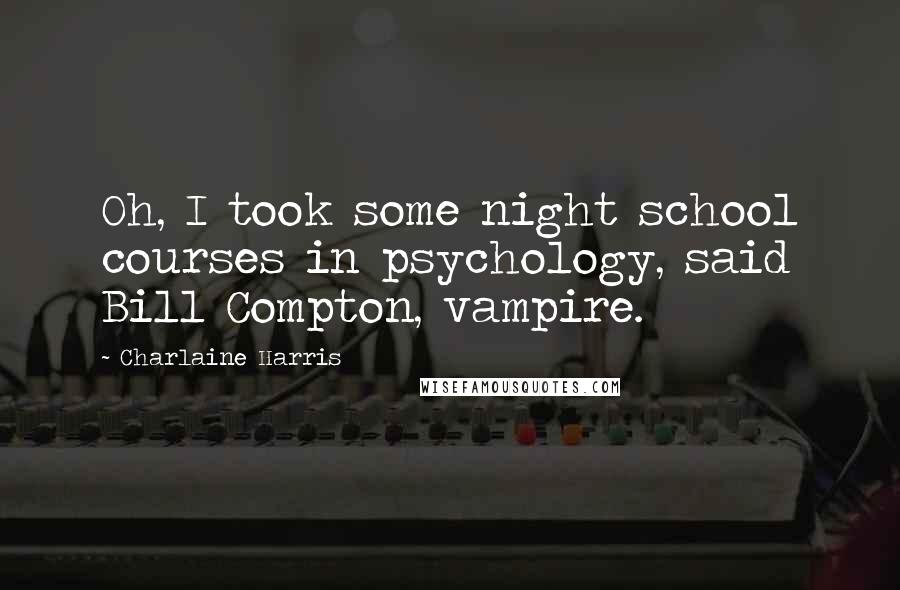 Charlaine Harris Quotes: Oh, I took some night school courses in psychology, said Bill Compton, vampire.