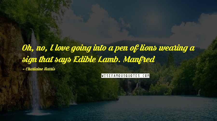 Charlaine Harris Quotes: Oh, no, I love going into a pen of lions wearing a sign that says Edible Lamb. Manfred