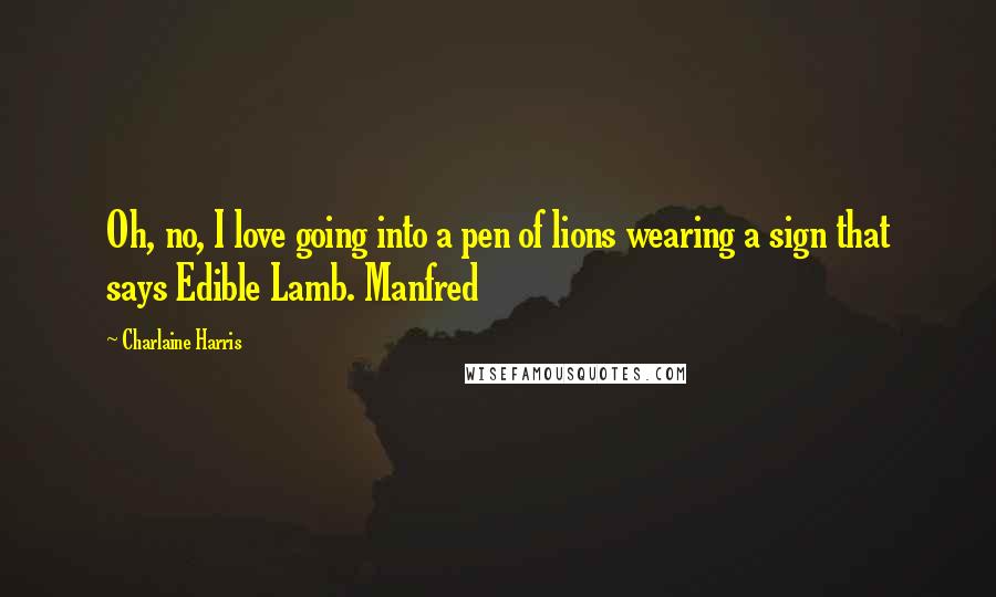 Charlaine Harris Quotes: Oh, no, I love going into a pen of lions wearing a sign that says Edible Lamb. Manfred