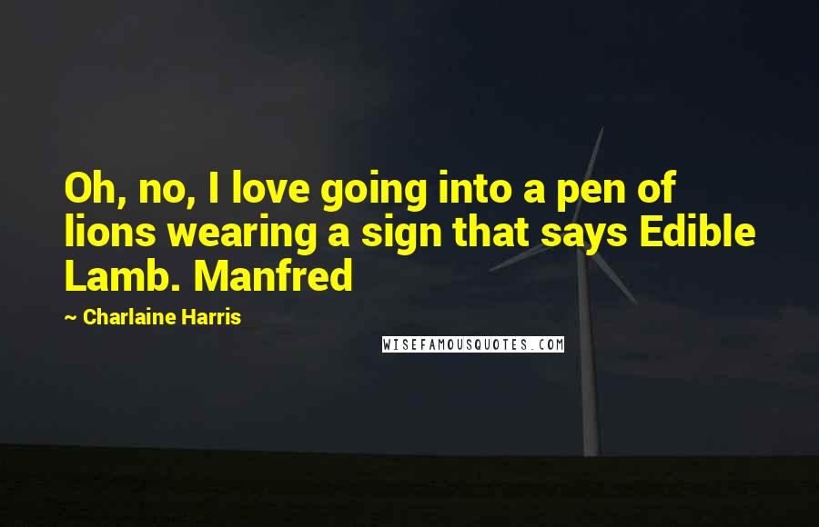 Charlaine Harris Quotes: Oh, no, I love going into a pen of lions wearing a sign that says Edible Lamb. Manfred