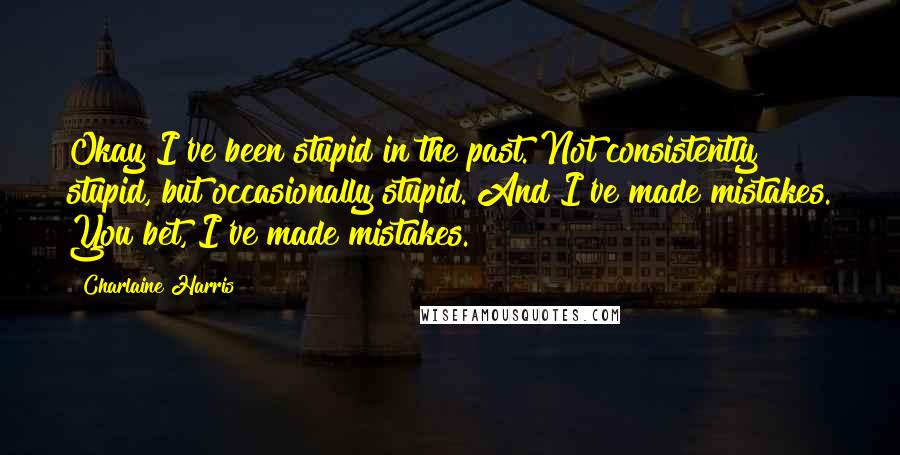 Charlaine Harris Quotes: Okay I've been stupid in the past. Not consistently stupid, but occasionally stupid. And I've made mistakes. You bet, I've made mistakes.