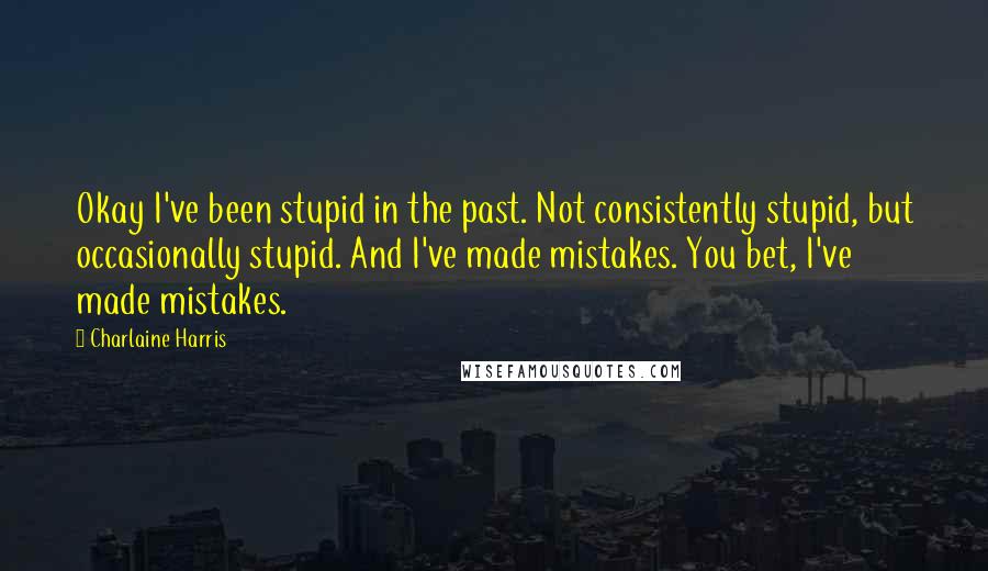 Charlaine Harris Quotes: Okay I've been stupid in the past. Not consistently stupid, but occasionally stupid. And I've made mistakes. You bet, I've made mistakes.