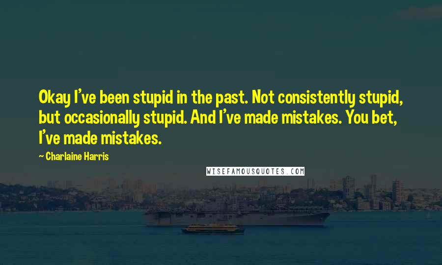 Charlaine Harris Quotes: Okay I've been stupid in the past. Not consistently stupid, but occasionally stupid. And I've made mistakes. You bet, I've made mistakes.