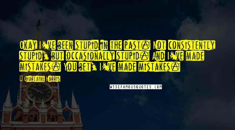 Charlaine Harris Quotes: Okay I've been stupid in the past. Not consistently stupid, but occasionally stupid. And I've made mistakes. You bet, I've made mistakes.