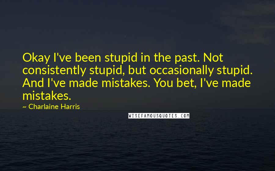 Charlaine Harris Quotes: Okay I've been stupid in the past. Not consistently stupid, but occasionally stupid. And I've made mistakes. You bet, I've made mistakes.