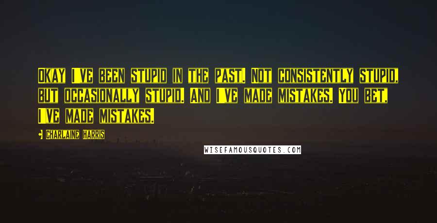 Charlaine Harris Quotes: Okay I've been stupid in the past. Not consistently stupid, but occasionally stupid. And I've made mistakes. You bet, I've made mistakes.