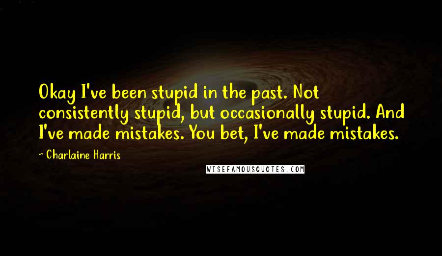 Charlaine Harris Quotes: Okay I've been stupid in the past. Not consistently stupid, but occasionally stupid. And I've made mistakes. You bet, I've made mistakes.