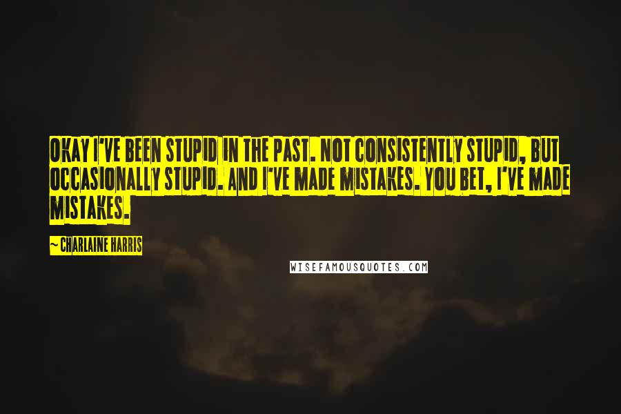 Charlaine Harris Quotes: Okay I've been stupid in the past. Not consistently stupid, but occasionally stupid. And I've made mistakes. You bet, I've made mistakes.