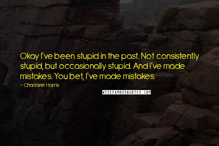 Charlaine Harris Quotes: Okay I've been stupid in the past. Not consistently stupid, but occasionally stupid. And I've made mistakes. You bet, I've made mistakes.