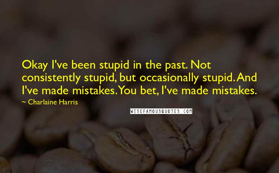 Charlaine Harris Quotes: Okay I've been stupid in the past. Not consistently stupid, but occasionally stupid. And I've made mistakes. You bet, I've made mistakes.