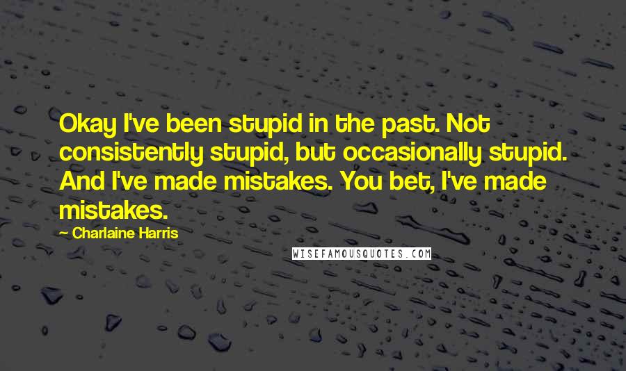 Charlaine Harris Quotes: Okay I've been stupid in the past. Not consistently stupid, but occasionally stupid. And I've made mistakes. You bet, I've made mistakes.