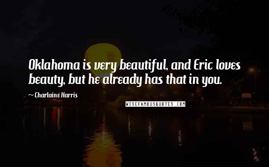 Charlaine Harris Quotes: Oklahoma is very beautiful, and Eric loves beauty, but he already has that in you.