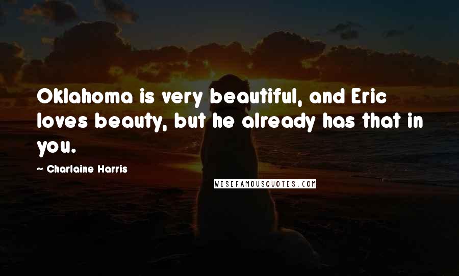 Charlaine Harris Quotes: Oklahoma is very beautiful, and Eric loves beauty, but he already has that in you.