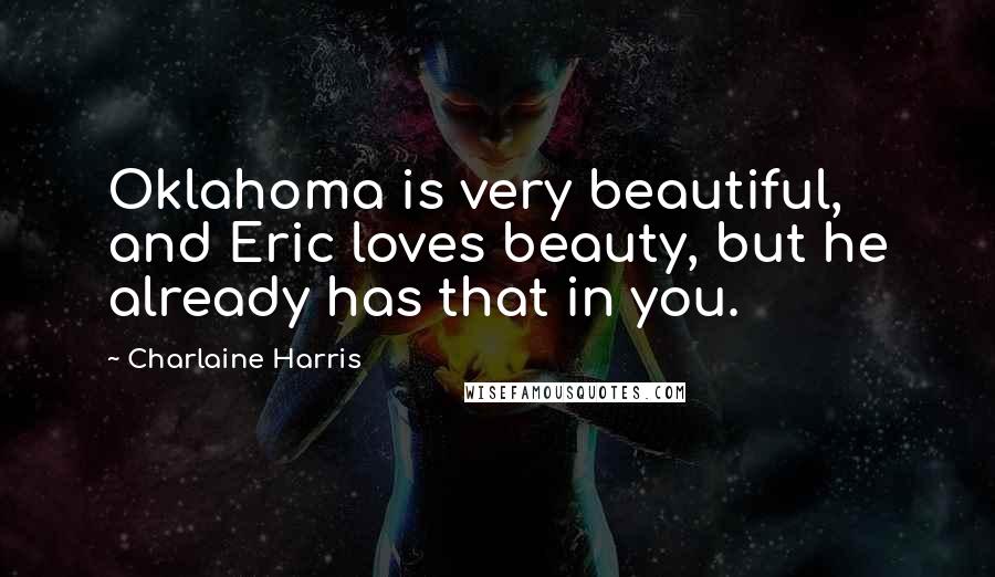 Charlaine Harris Quotes: Oklahoma is very beautiful, and Eric loves beauty, but he already has that in you.
