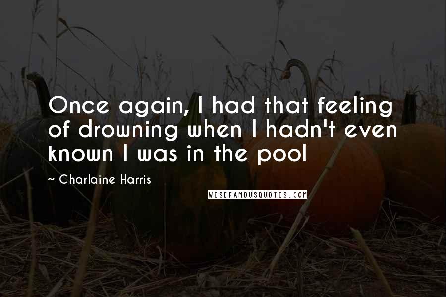 Charlaine Harris Quotes: Once again, I had that feeling of drowning when I hadn't even known I was in the pool