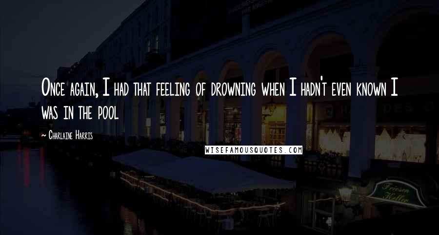 Charlaine Harris Quotes: Once again, I had that feeling of drowning when I hadn't even known I was in the pool