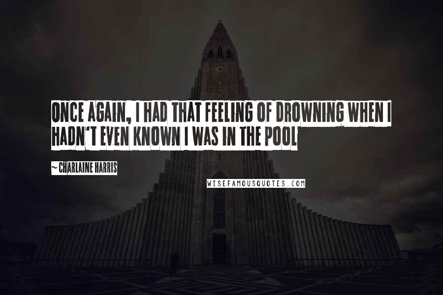 Charlaine Harris Quotes: Once again, I had that feeling of drowning when I hadn't even known I was in the pool