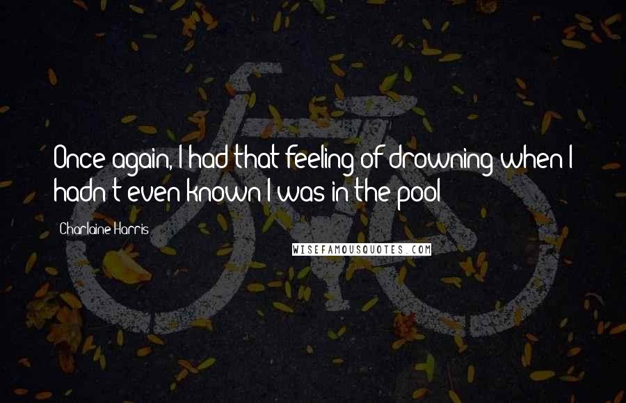 Charlaine Harris Quotes: Once again, I had that feeling of drowning when I hadn't even known I was in the pool