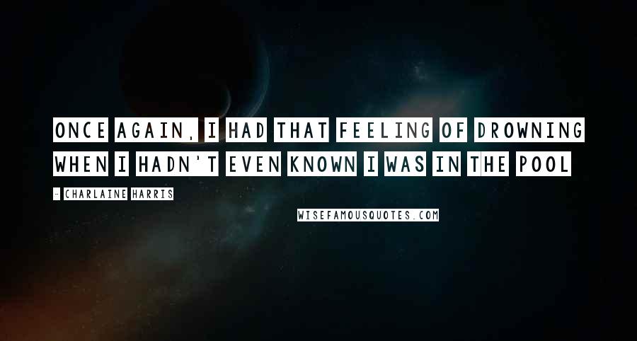 Charlaine Harris Quotes: Once again, I had that feeling of drowning when I hadn't even known I was in the pool